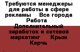 Требуются менеджеры для работы в сфере рекламы. - Все города Работа » Дополнительный заработок и сетевой маркетинг   . Крым,Керчь